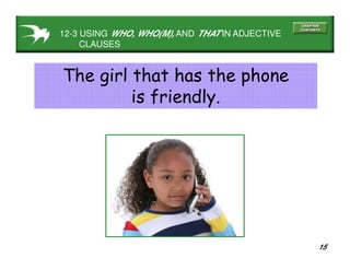 15
The girl that has the phone
is friendly.
12-3 USING WHO, WHO(M), AND THAT IN ADJECTIVE
CLAUSES
 