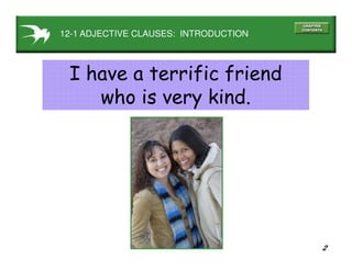 2
12-1 ADJECTIVE CLAUSES: INTRODUCTION
I have a terrific friend
who is very kind.
 