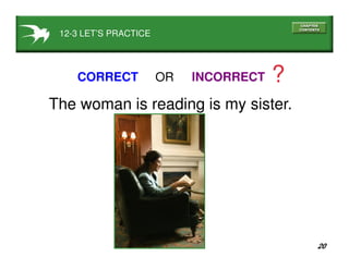20
12-3 LET’S PRACTICE
CORRECT INCORRECT ?OR
The woman is reading is my sister.
 