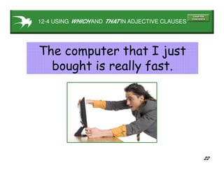 22
12-4 USING WHICH AND THAT IN ADJECTIVE CLAUSES
The computer that I just
bought is really fast.
 