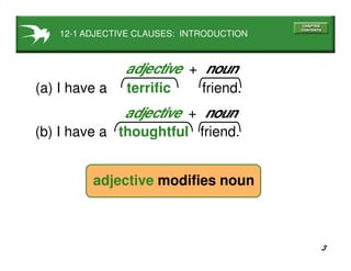 3
11-10 CPITALIZATION
12-1 ADJECTIVE CLAUSES: INTRODUCTION
(a) I have a terrific friend.
adjective + noun
(b) I have a thoughtful friend.
adjective + noun
adjective modifies noun
 