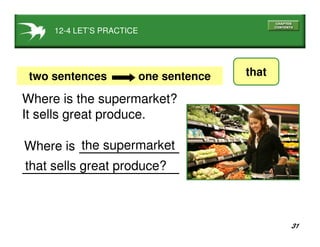 31
the supermarket
12-4 LET’S PRACTICE
thattwo sentences one sentence
Where is the supermarket?
It sells great produce.
that sells great produce?
Where is
 