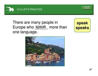 37
12-5 LET’S PRACTICE
speak
speaks
There are many people in
Europe who ______ more than
one language.
speak
 