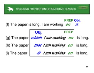 41
12-6 USING PREPOSITIONS IN ADJECTIVE CLAUSES
(f) The paper is long. I am working on it.
PREP Obj.
(g) The paper which I am working on is long.
PREPObj.
(h) The paper that I am working on is long.
(i) The paper Ø I am working on is long.
 