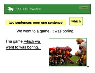 43
which we
whichtwo sentences one sentence
We went to a game. It was boring.
went to was boring.
The game
12-6 LET’S PRACTICE
 