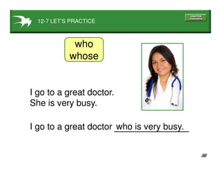 56
12-7 LET’S PRACTICE
I go to a great doctor.
She is very busy.
who is very busy.I go to a great doctor
who
whose
 