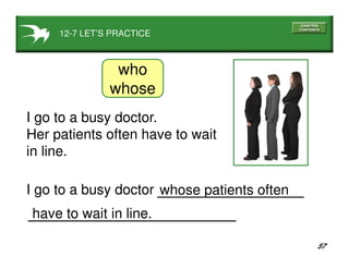 57
12-7 LET’S PRACTICE
I go to a busy doctor.
Her patients often have to wait
in line.
whose patients often
have to wait in line.
I go to a busy doctor
who
whose
 