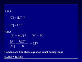 L.H.S [C] = (LT -1 ) 2 [C] = L 2 T -2 R.H.S [F] = MLT -2  , = LT -2 [M] = M Conclusion : The above equation is not homogenous  (L.H.S  ≠ R.H.S) 