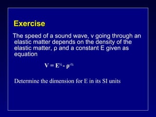 Exercise The speed of a sound wave, v going through an elastic matter depends on the density of the elastic matter,  ρ  and a constant E given as equation  V = E ½  -  ρ -½ Determine the dimension for E in its SI units 