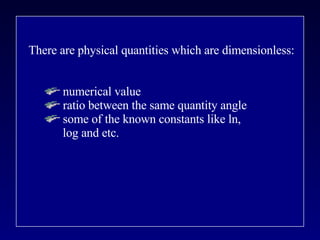 There are physical quantities which are dimensionless: numerical value ratio between the same quantity angle some of the known constants like ln,  log and etc. 