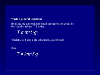 T = km a  ℓ b g c Write a general equation: T  α  m a  ℓ   b g c By using the dimension method, an expression could be  derived that relates T, l and g whereby  a, b and c are dimensionless constant thus 