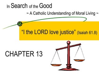 “ I the LORD love justice”  (Isaiah 61.8) In  Search  of the  Good ~ A Catholic Understanding of Moral Living ~ CHAPTER 13 