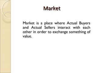 Market
Market is a place where Actual Buyers
and Actual Sellers interact with each
other in order to exchange something of
value.

 