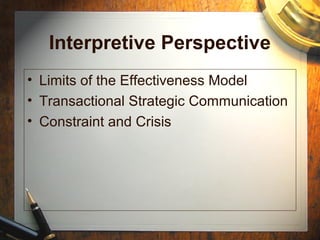 Interpretive Perspective
• Limits of the Effectiveness Model
• Transactional Strategic Communication
• Constraint and Crisis
 