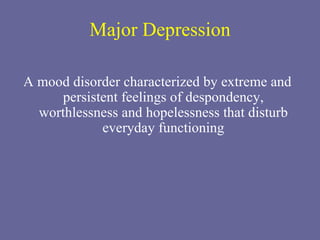 Major Depression A mood disorder characterized by extreme and persistent feelings of despondency, worthlessness and hopelessness that disturb everyday functioning 