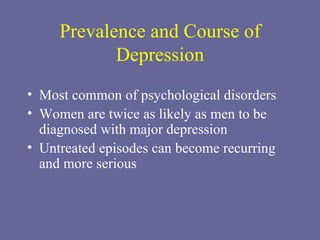 Prevalence and Course of Depression Most common of psychological disorders Women are twice as likely as men to be diagnosed with major depression Untreated episodes can become recurring and more serious  