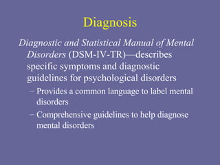 Diagnosis Diagnostic and Statistical Manual of Mental Disorders  (DSM-IV-TR)—describes specific symptoms and diagnostic guidelines for psychological disorders Provides a common language to label mental disorders Comprehensive guidelines to help diagnose mental disorders 