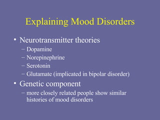 Explaining Mood Disorders Neurotransmitter theories Dopamine Norepinephrine Serotonin Glutamate (implicated in bipolar disorder) Genetic component more closely related people show similar histories of mood disorders 
