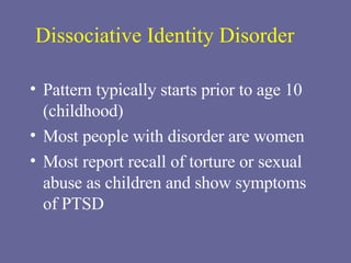 Dissociative Identity Disorder Pattern typically starts prior to age 10 (childhood) Most people with disorder are women Most report recall of torture or sexual abuse as children and show symptoms of PTSD 