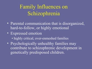Family Influences on Schizophrenia Parental communication that is disorganized, hard-to-follow, or highly emotional Expressed emotion •  highly critical, over-enmeshed families Psychologically unhealthy families may contribute to schizophrenic development in genetically predisposed children. 