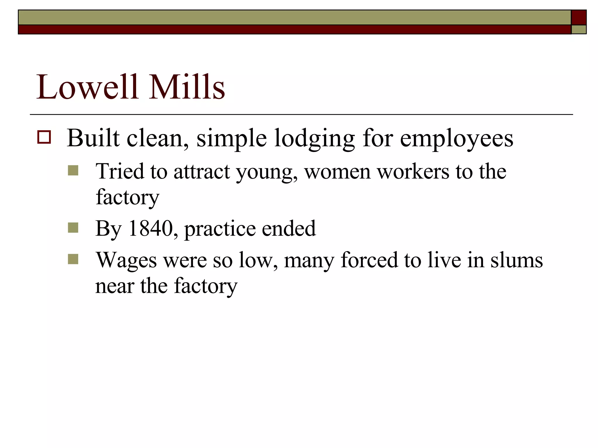 Lowell Mills Built clean, simple lodging for employees Tried to attract young, women workers to the factory By 1840, practice ended Wages were so low, many forced to live in slums near the factory 