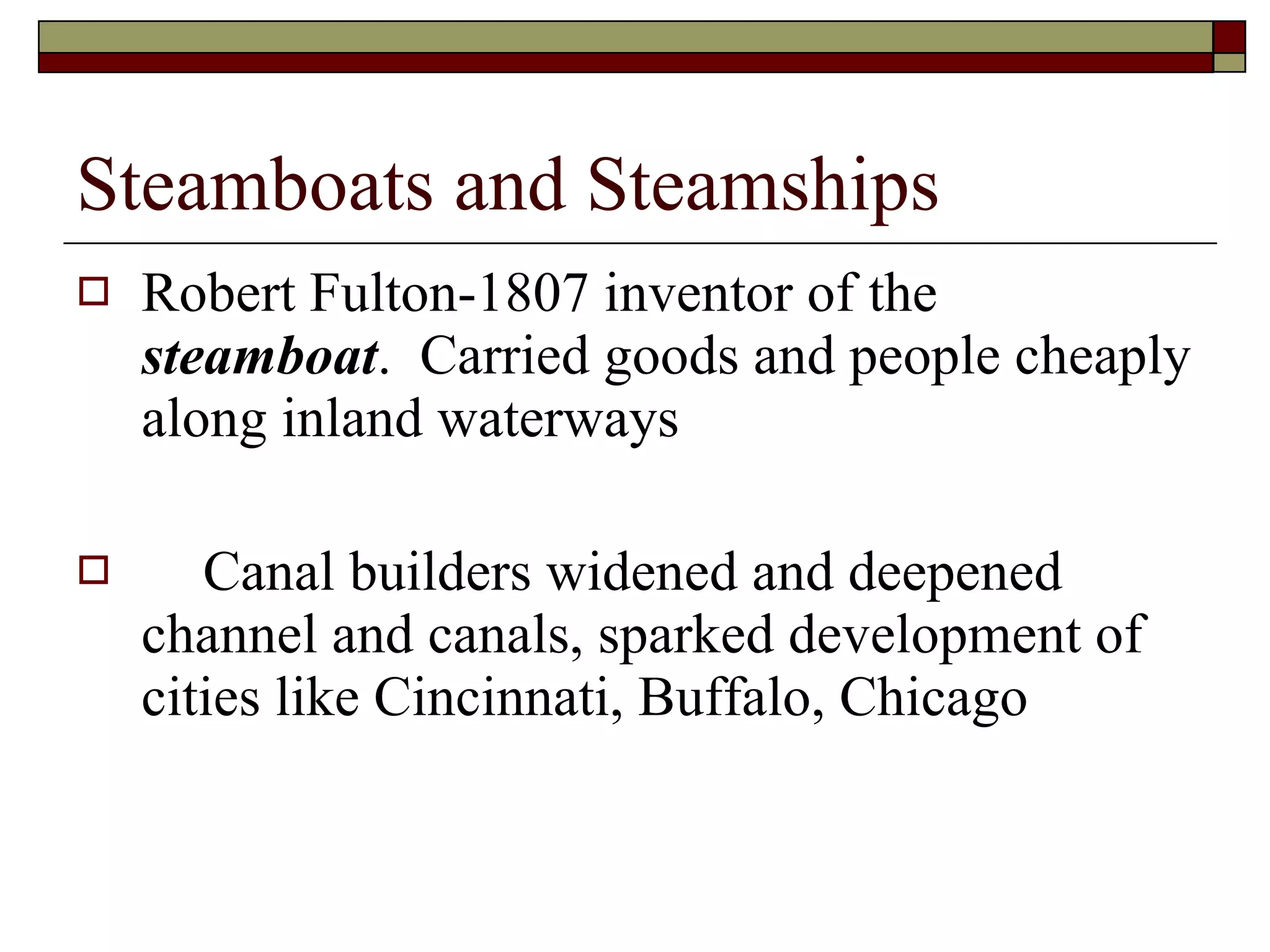Steamboats and Steamships Robert Fulton-1807 inventor of the  steamboat .  Carried goods and people cheaply along inland waterways Canal builders widened and deepened channel and canals, sparked development of cities like Cincinnati, Buffalo, Chicago 