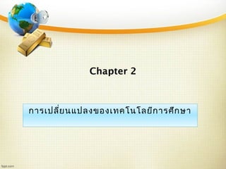 Chapter 2
การเปลี่ยนแปลงของเทคโนโลยีการศึกษา
 
