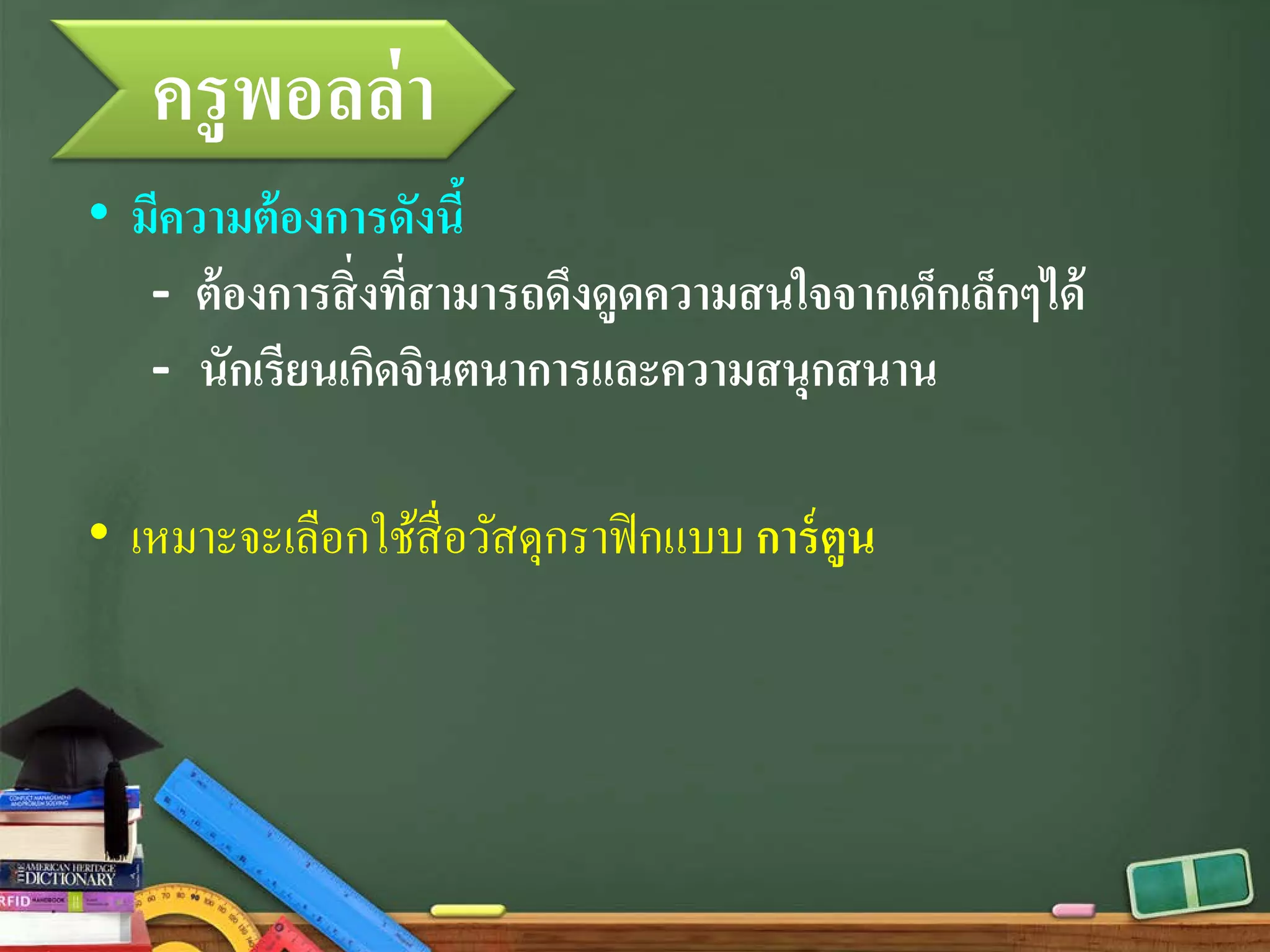 ครูพอลล่า
• มีความต้องการดังนี้
- ต้องการสิ่งที่สามารถดึงดูดความสนใจจากเด็กเล็กๆได้
- นักเรียนเกิดจินตนาการและความสนุกสนาน
• เหมาะจะเลือกใช้สื่อวัสดุกราฟิกแบบ การ์ตูน
 
