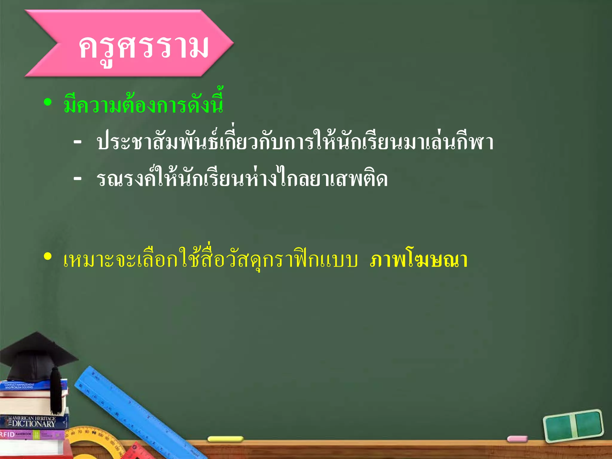 ครูศรราม
• มีความต้องการดังนี้
- ประชาสัมพันธ์เกี่ยวกับการให้นักเรียนมาเล่นกีฬา
- รณรงค์ให้นักเรียนห่างไกลยาเสพติด
• เหมาะจะเลือกใช้สื่อวัสดุกราฟิกแบบ ภาพโฆษณา
 