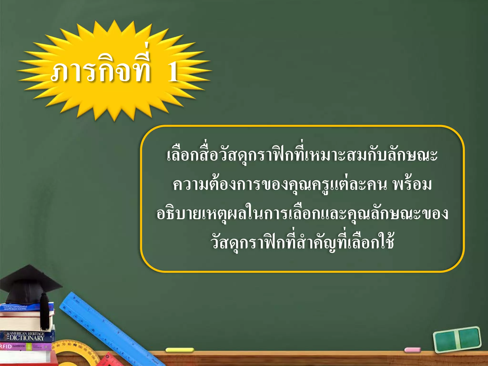 ภารกิจที่ 1
เลือกสื่อวัสดุกราฟิกที่เหมาะสมกับลักษณะ
ความต้องการของคุณครูแต่ละคน พร้อม
อธิบายเหตุผลในการเลือกและคุณลักษณะของ
วัสดุกราฟิกที่สําคัญที่เลือกใช้
 