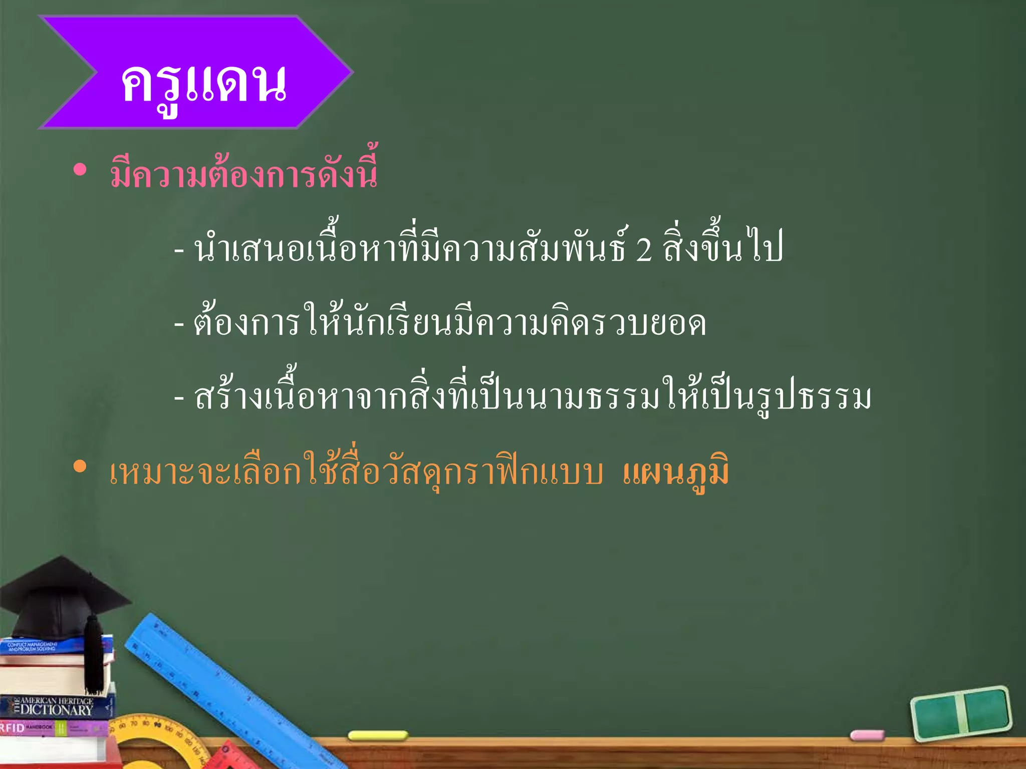 ครูแดน
• มีความต้องการดังนี้
- นําเสนอเนื้อหาที่มีความสัมพันธ์ 2 สิ่งขึ้นไป
- ต้องการให้นักเรียนมีความคิดรวบยอด
- สร้างเนื้อหาจากสิ่งที่เป็นนามธรรมให้เป็นรูปธรรม
• เหมาะจะเลือกใช้สื่อวัสดุกราฟิกแบบ แผนภูมิ
 
