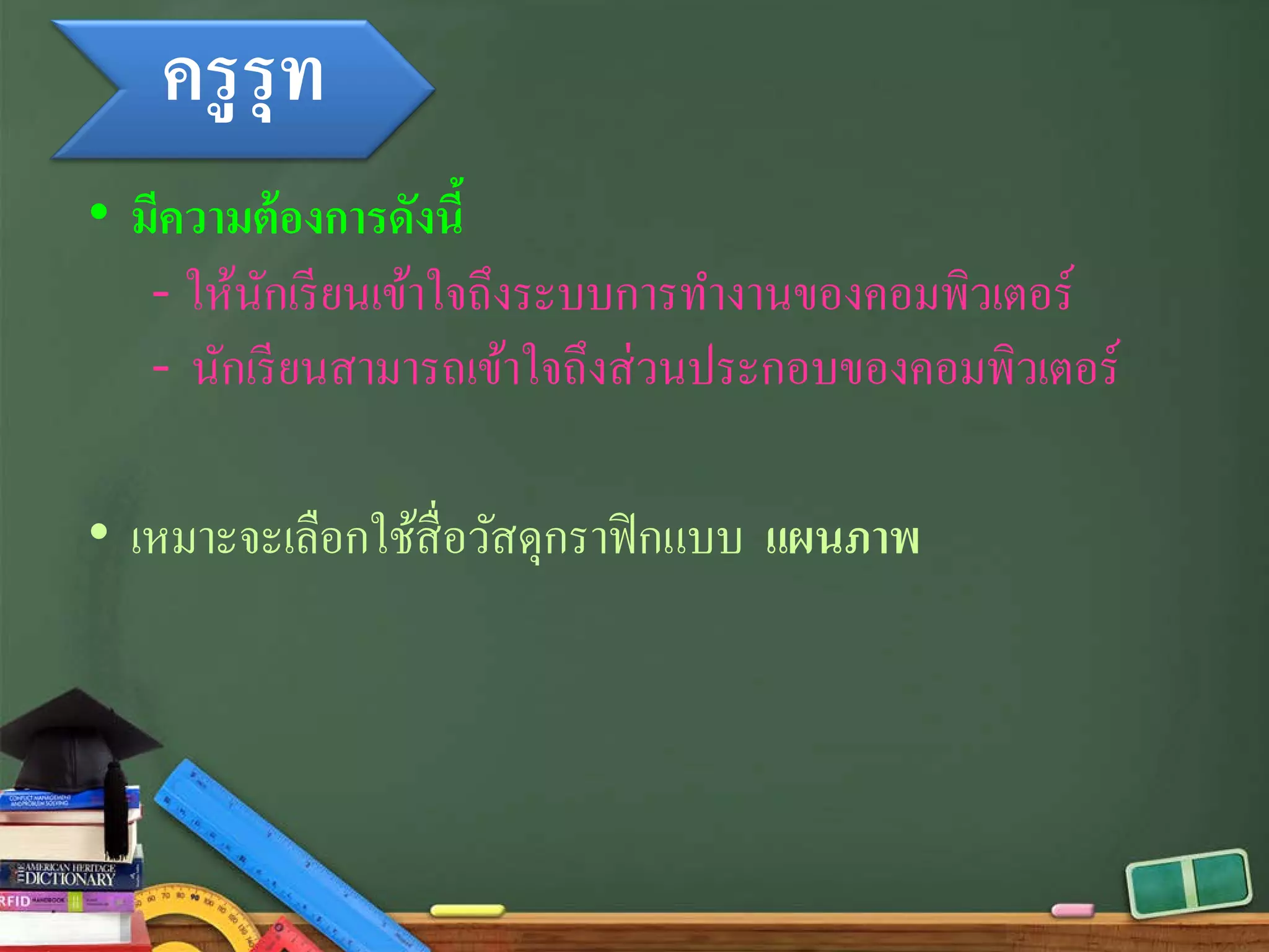 ครูรุท
• มีความต้องการดังนี้
- ให้นักเรียนเข้าใจถึงระบบการทํางานของคอมพิวเตอร์
- นักเรียนสามารถเข้าใจถึงส่วนประกอบของคอมพิวเตอร์
• เหมาะจะเลือกใช้สื่อวัสดุกราฟิกแบบ แผนภาพ
 