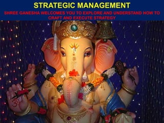 SHREE GANESHA WELCOMES YOU TO EXPLORE AND UNDERSTAND HOW TO
CRAFT AND EXECUTE STRATEGY
STRATEGIC MANAGEMENT
 
