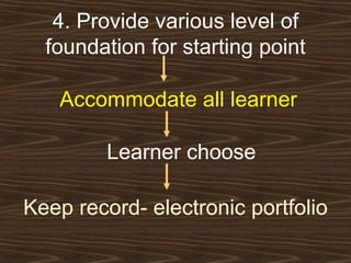 4. Provide various level of foundation for starting point Accommodate all learner Learner choose Keep record- electronic portfolio 