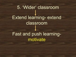 5. ‘Wider’ classroom Extend learning- extend classroom Fast and push learning-  motivate 