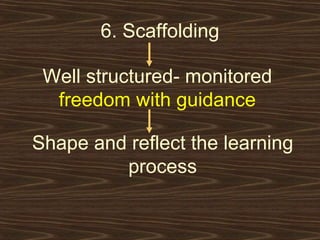 6. Scaffolding Well structured- monitored  freedom with guidance Shape and reflect the learning process 