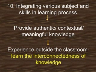 10. Integrating various subject and skills in learning process Provide authentic/ contextual/ meaningful knowledge  Experience outside the classroom-  learn the interconnectedness of knowledge 