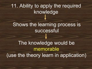11. Ability to apply the required knowledge Shows the learning process is successful The knowledge would be  memorable (use the theory learn in application) 