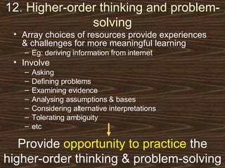 12.   Higher-order thinking and problem-solving Array choices of resources provide experiences & challenges for more meaningful learning Eg: deriving information from internet Involve Asking  Defining problems Examining evidence Analysing assumptions & bases Considering alternative interpretations Tolerating ambiguity etc Provide  opportunity to practice  the higher-order thinking & problem-solving 