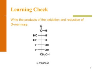 37
Learning Check
Write the products of the oxidation and reduction of
D-mannose.
H
O
CH2OH
H OH
H OH
HO H
HHO
C
D-mannose
 