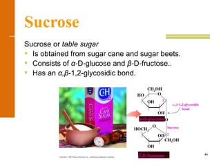 44
Sucrose
Sucrose or table sugar
 Is obtained from sugar cane and sugar beets.
 Consists of α-D-glucose and β-D-fructose..
 Has an α,β-1,2-glycosidic bond.
α-D-glucose
β-D-fructose
 