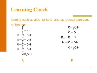 8
Learning Check
Identify each as aldo- or keto- and as tetrose, pentose,
or hexose:
A B
H
CH2OH
OHC
H
H
H
OH
OH
OH
C
C
C
HC
O
CH2OH
HHO
CH2OH
O
H OHC
C
C
 