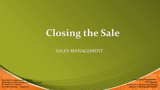 Closing the Sale
SALES MANAGEMENT
Compiled & Presented By:
Anuj Sharma
Text Book: Fundamentals of Selling –
Customers for life through services by Charles
M. Futrell (12th Edition)
Pre-Class Reading – Chapter 13
Presented to the students of Tolani
Institute of Management Studies
 