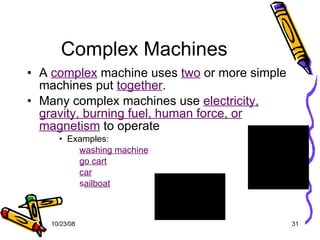 Complex Machines A  complex  machine uses  two  or more simple machines put  together . Many complex machines use  electricity, gravity, burning fuel, human force, or magnetism  to operate Examples:   washing machine   go cart   car   s ailboat 