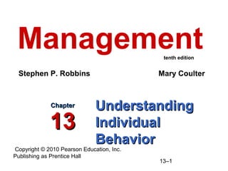 Copyright © 2010 Pearson Education, Inc.
Publishing as Prentice Hall
13–1
UnderstandingUnderstanding
IndividualIndividual
BehaviorBehavior
ChapterChapter
1313
Management
Stephen P. Robbins Mary Coulter
tenth edition
 
