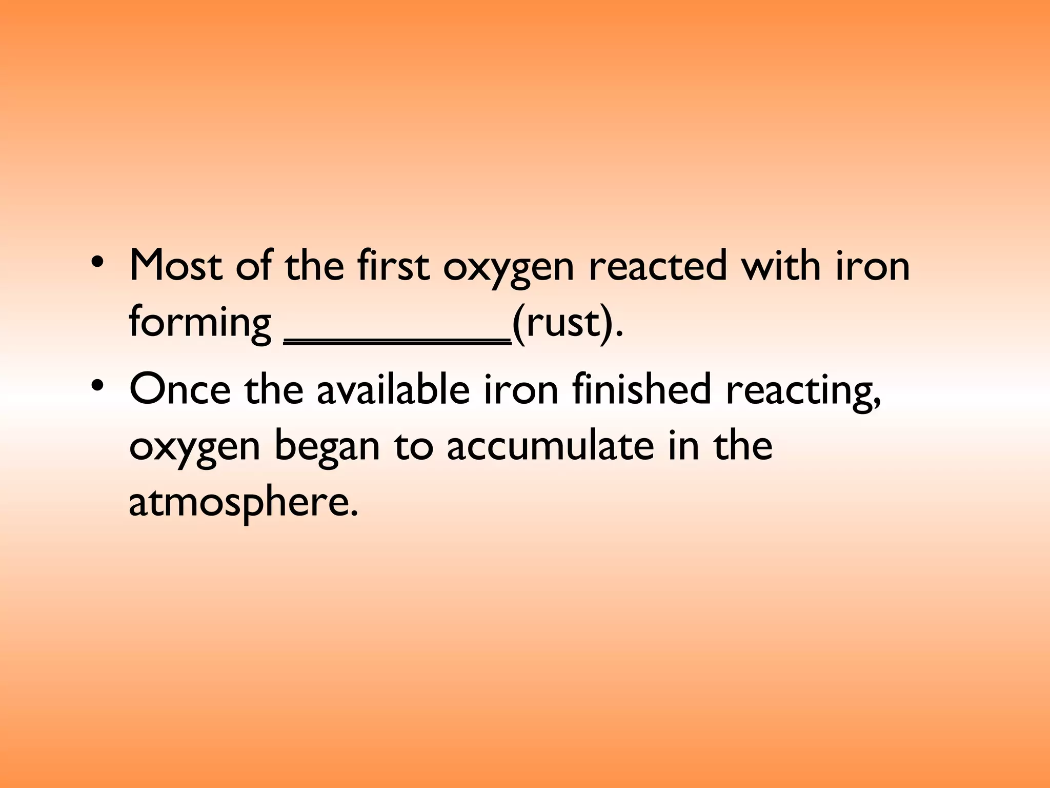 Most of the first oxygen reacted with iron forming  _________ (rust).  Once the available iron finished reacting, oxygen began to accumulate in the atmosphere.   