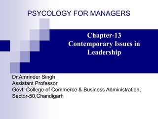 PSYCOLOGY FOR MANAGERS
Chapter-13
Contemporary Issues in
Leadership
Dr.Amrinder Singh
Assistant Professor
Govt. College of Commerce & Business Administration,
Sector-50,Chandigarh
 