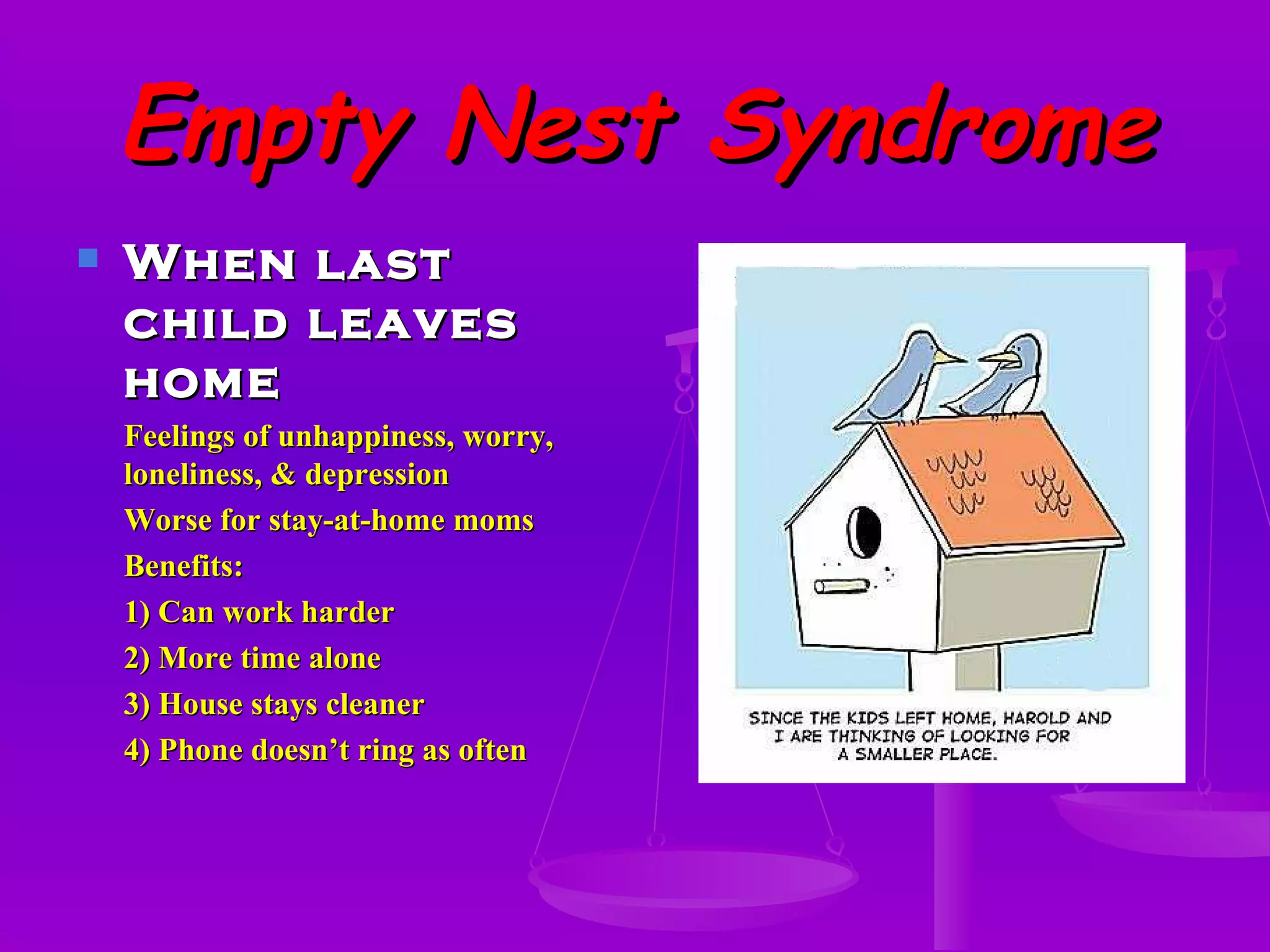 Empty Nest Syndrome When last child leaves home Feelings of unhappiness, worry, loneliness, & depression Worse for stay-at-home moms Benefits: 1) Can work harder 2) More time alone 3) House stays cleaner 4) Phone doesn’t ring as often 