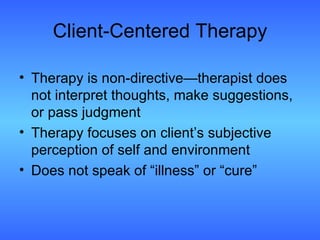 Client-Centered Therapy Therapy is non-directive—therapist does not interpret thoughts, make suggestions,  or pass judgment Therapy focuses on client’s subjective perception of self and environment Does not speak of “illness” or “cure” 