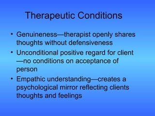 Therapeutic Conditions Genuineness—therapist openly shares thoughts without defensiveness  Unconditional positive regard for client—no conditions on acceptance of person Empathic understanding—creates a psychological mirror reflecting clients thoughts and feelings 